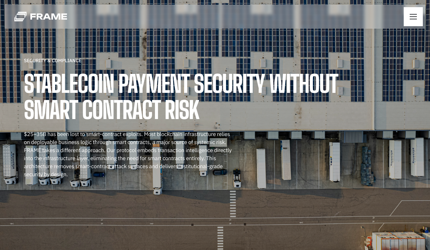 Stablecoin payment security without smart contract risk — $25–35B has been lost to smart-contract exploits. Frame takes a different approach: our protocol embeds transaction intelligence directly into the infrastructure layer, eliminating the need for smart contracts entirely.